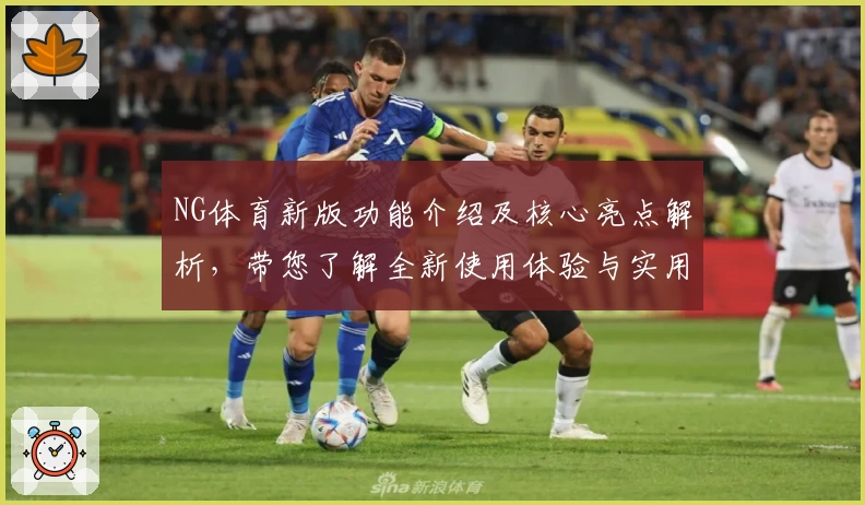 NG体育新版功能介绍及核心亮点解析，带您了解全新使用体验与实用技巧
