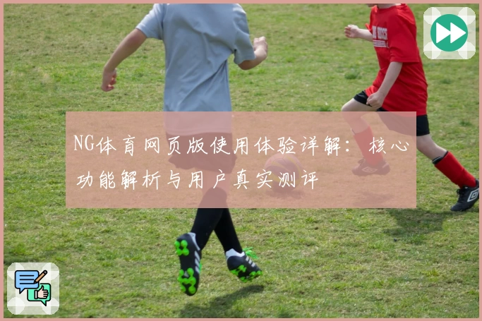 NG体育网页版使用体验详解：核心功能解析与用户真实测评