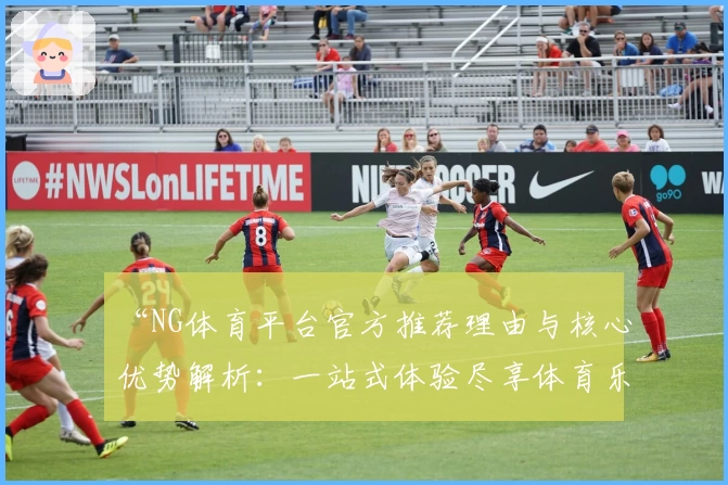 “NG体育平台官方推荐理由与核心优势解析：一站式体验尽享体育乐趣”