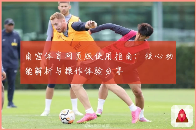 南宫体育网页版使用指南：核心功能解析与操作体验分享