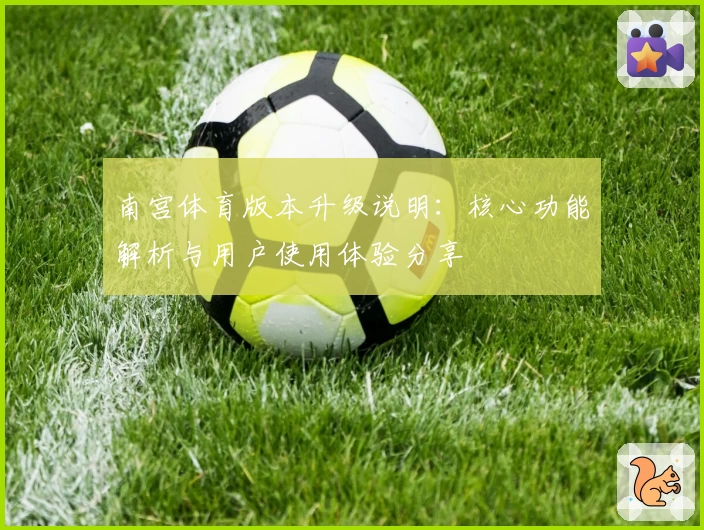 南宫体育版本升级说明：核心功能解析与用户使用体验分享