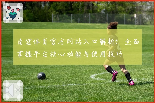 南宫体育官方网站入口解析：全面掌握平台核心功能与使用技巧