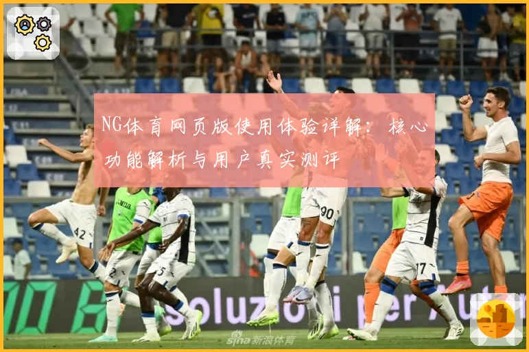 NG体育网页版使用体验详解：核心功能解析与用户真实测评