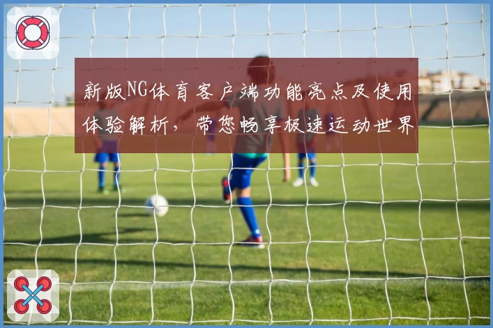 新版NG体育客户端功能亮点及使用体验解析，带您畅享极速运动世界