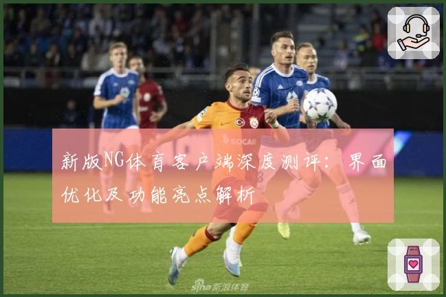 新版NG体育客户端深度测评：界面优化及功能亮点解析