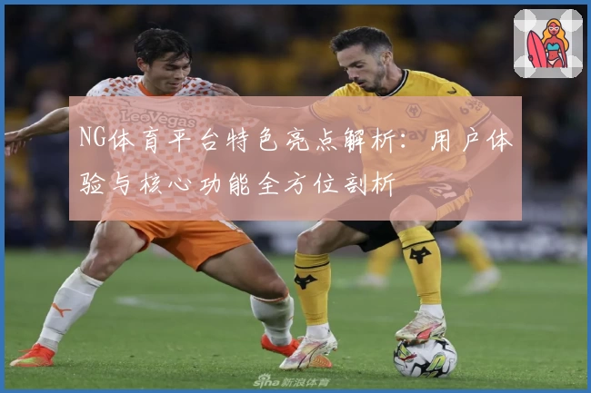NG体育平台特色亮点解析：用户体验与核心功能全方位剖析