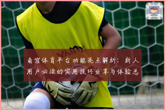 南宫体育平台功能亮点解析：新人用户必读的实用技巧分享与体验总结