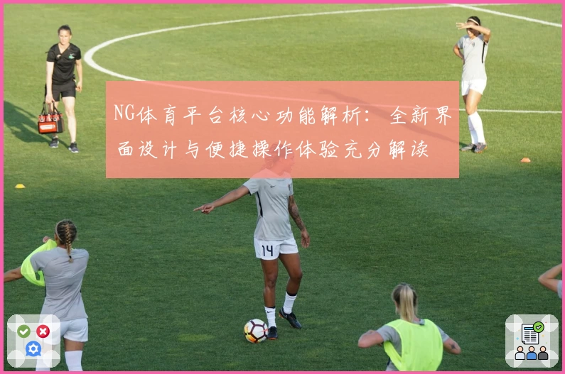 NG体育平台核心功能解析：全新界面设计与便捷操作体验充分解读