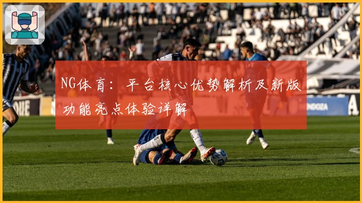NG体育：平台核心优势解析及新版功能亮点体验详解