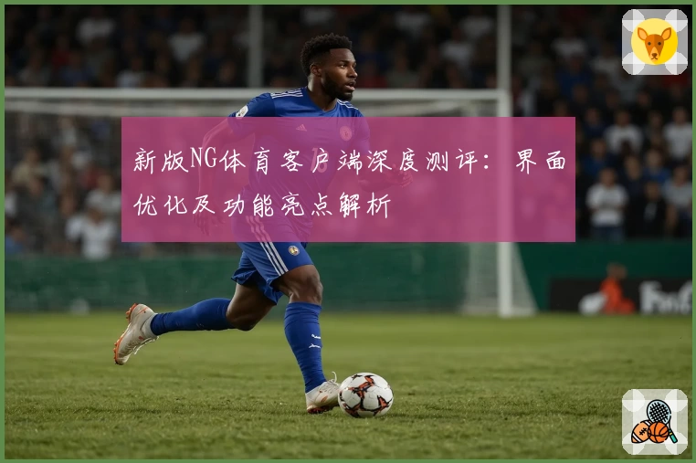 新版NG体育客户端深度测评：界面优化及功能亮点解析