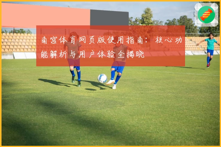 南宫体育网页版使用指南：核心功能解析与用户体验全揭晓