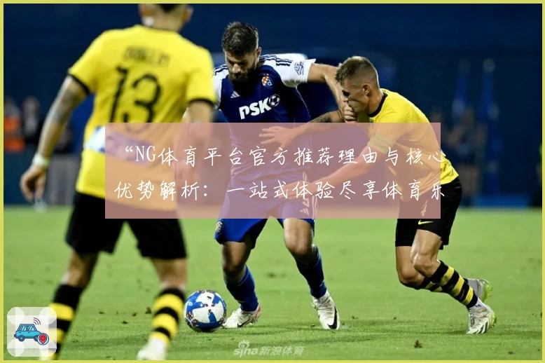 “NG体育平台官方推荐理由与核心优势解析：一站式体验尽享体育乐趣”