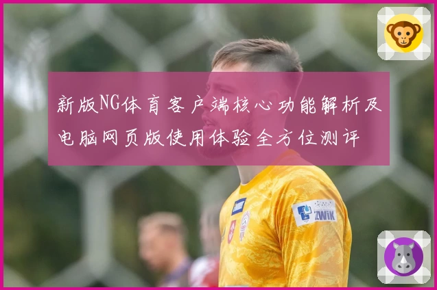 新版NG体育客户端核心功能解析及电脑网页版使用体验全方位测评