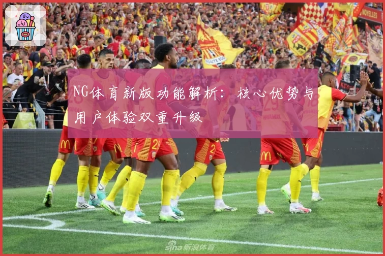 NG体育新版功能解析：核心优势与用户体验双重升级