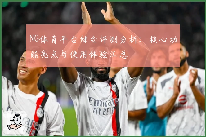 NG体育平台综合评测分析：核心功能亮点与使用体验汇总