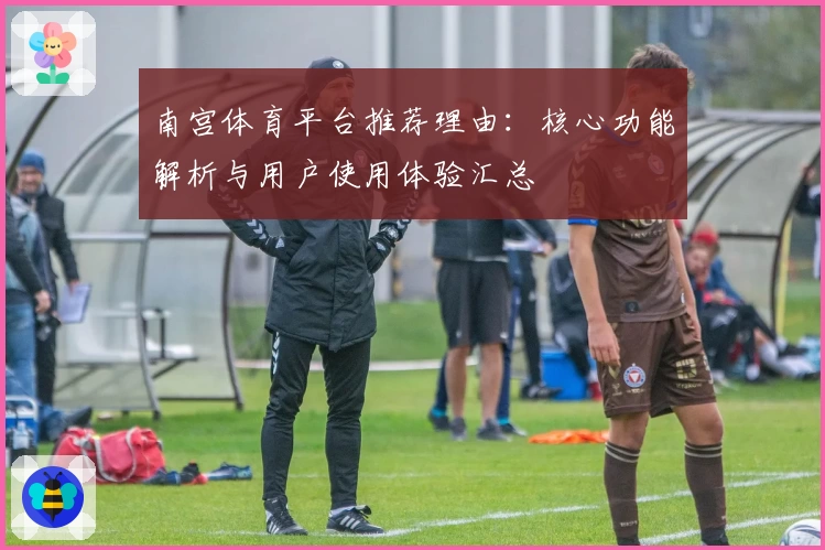 南宫体育平台推荐理由：核心功能解析与用户使用体验汇总
