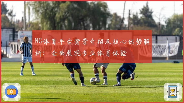 NG体育平台背景介绍及核心优势解析：全面展现专业体育体验