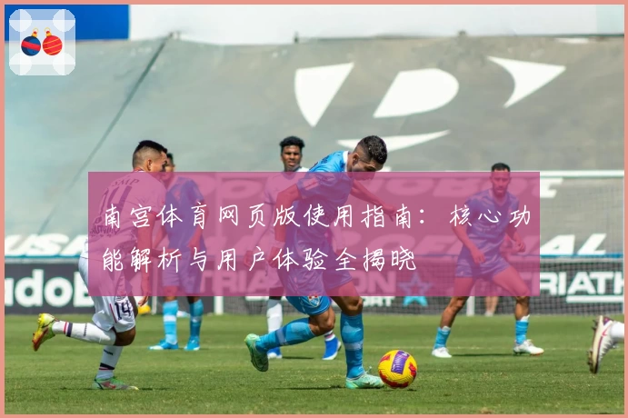 南宫体育网页版使用指南：核心功能解析与用户体验全揭晓