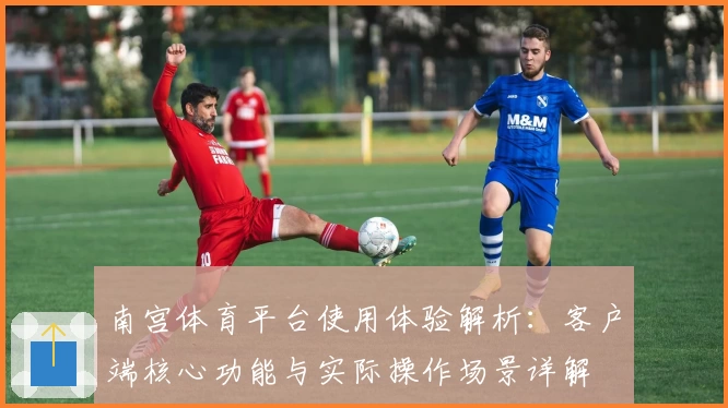 南宫体育平台使用体验解析：客户端核心功能与实际操作场景详解