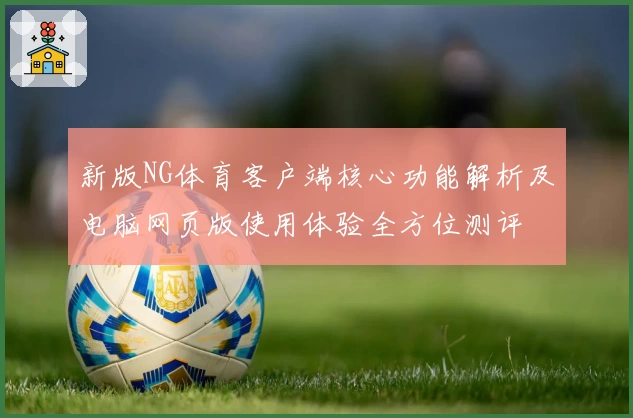 新版NG体育客户端核心功能解析及电脑网页版使用体验全方位测评
