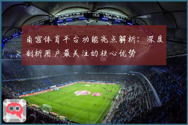 南宫体育平台功能亮点解析：深度剖析用户最关注的核心优势
