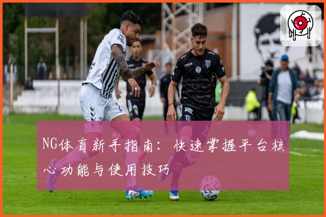 NG体育新手指南：快速掌握平台核心功能与使用技巧