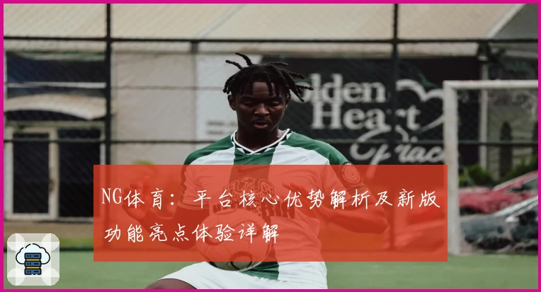 NG体育：平台核心优势解析及新版功能亮点体验详解