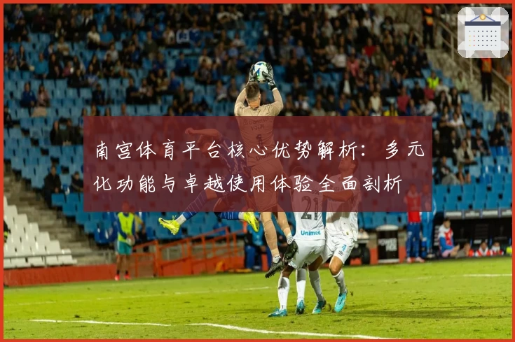 南宫体育平台核心优势解析：多元化功能与卓越使用体验全面剖析
