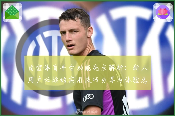 南宫体育平台功能亮点解析：新人用户必读的实用技巧分享与体验总结