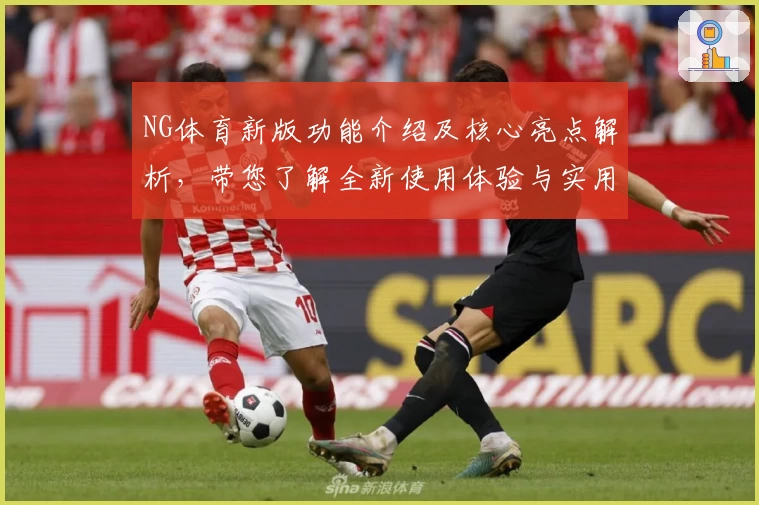 NG体育新版功能介绍及核心亮点解析，带您了解全新使用体验与实用技巧