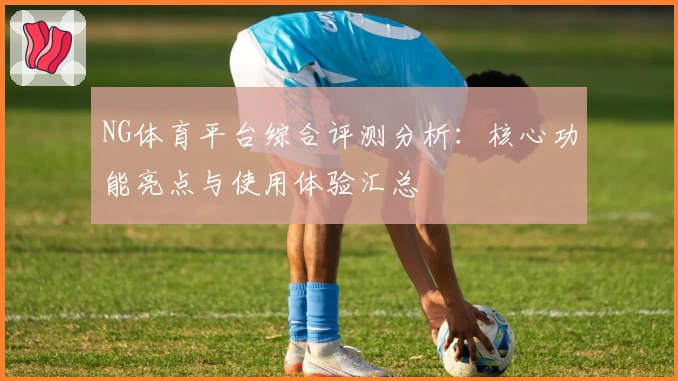 NG体育平台综合评测分析：核心功能亮点与使用体验汇总